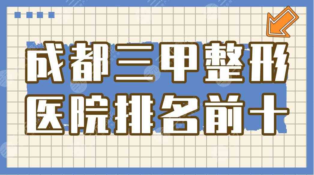 成都三甲整形医院排名前十|华西医院/西区医院上榜！附价格表