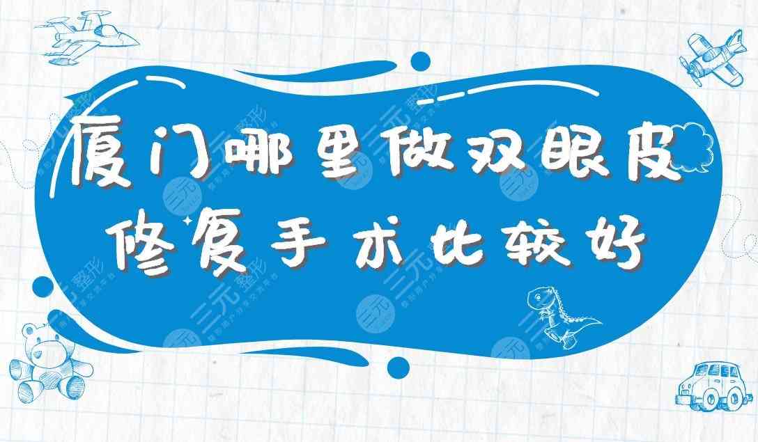 厦门哪里做双眼皮修复手术比较好？市中医院、厦大附一医院上榜！