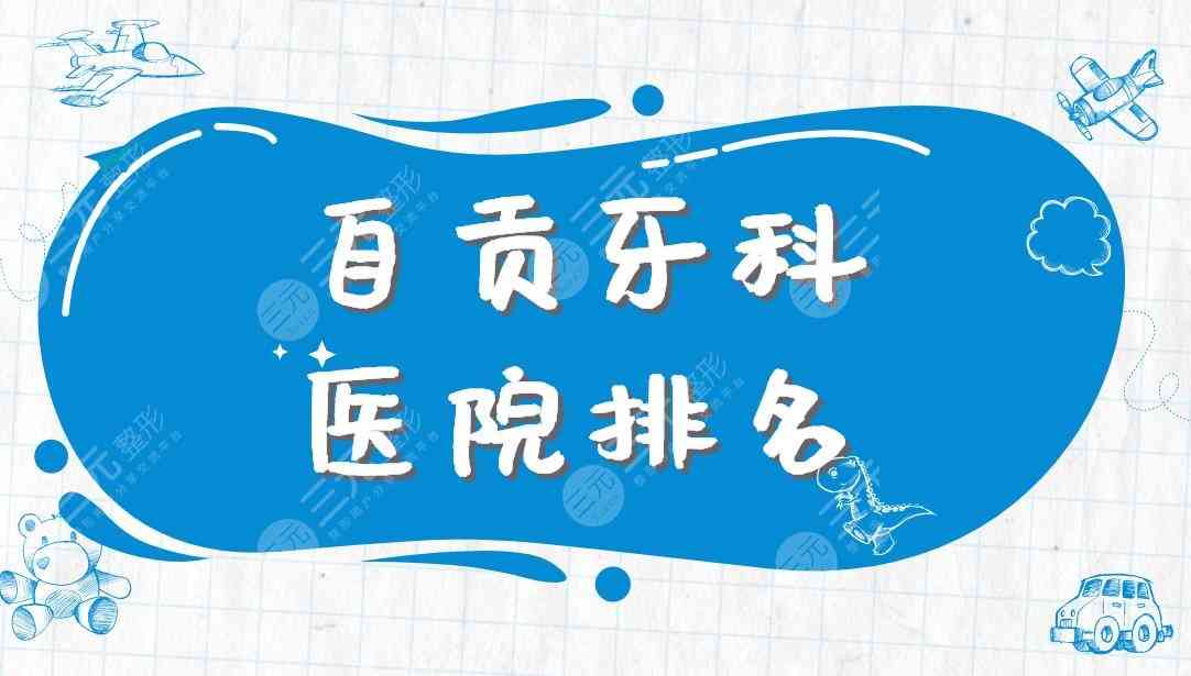 自贡牙科医院排名|新桥口腔、华医口腔医院等上榜！附收费价格表