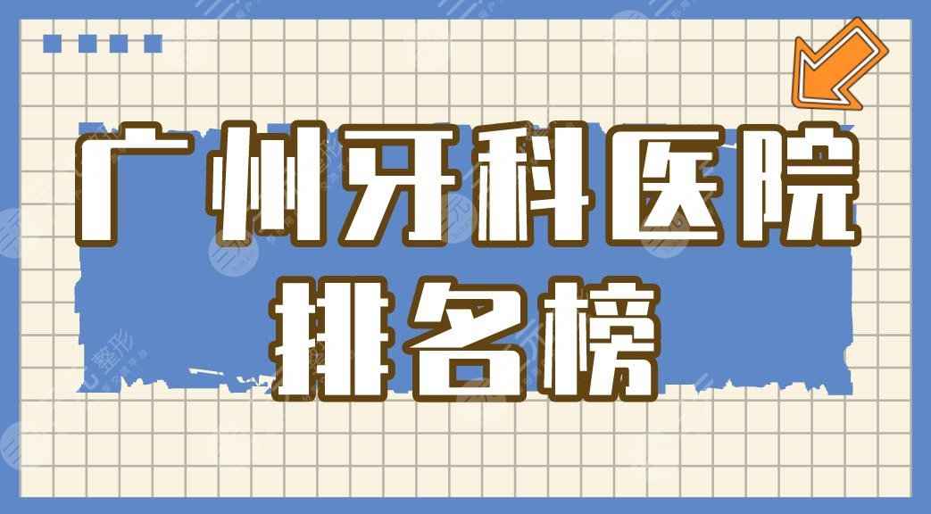 广州牙科医院排名榜|圣贝口腔医院怎么样？附医院整牙价格表