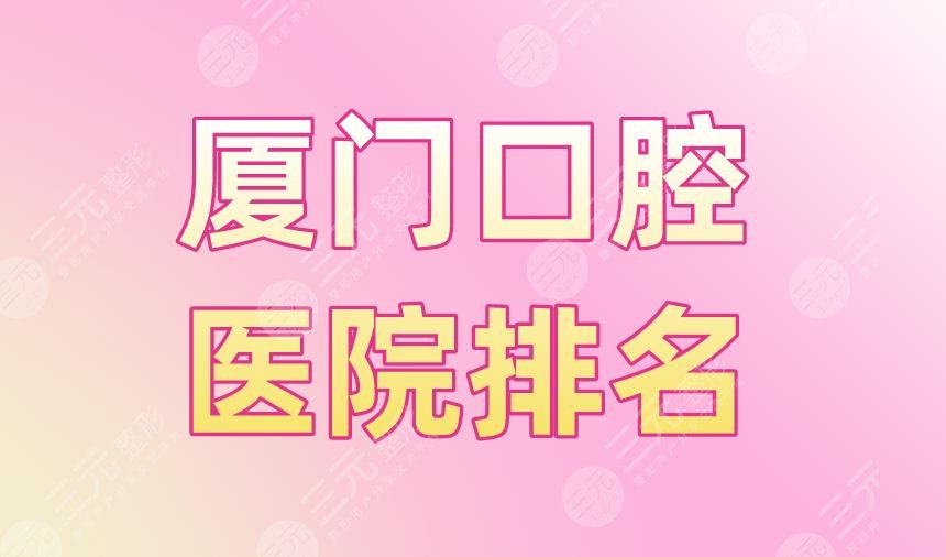 厦门口腔医院排名|思迈尔口腔、麦芽口腔、峰煜口腔等实力上榜！