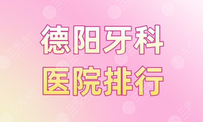 德阳牙科医院排行|新桥口腔、德贝口腔、森德口腔等医院实力上榜！