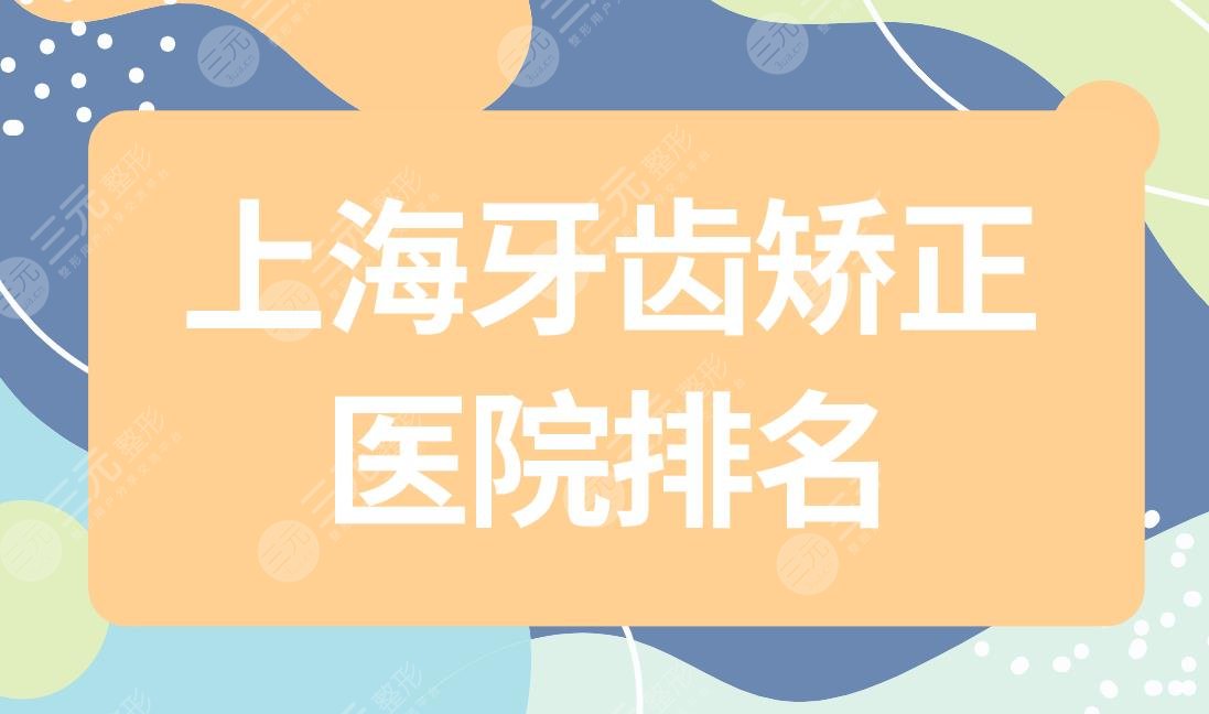 上海牙齿矫正医院排名|上海牙齿矫正正规医院有哪些？附价格表