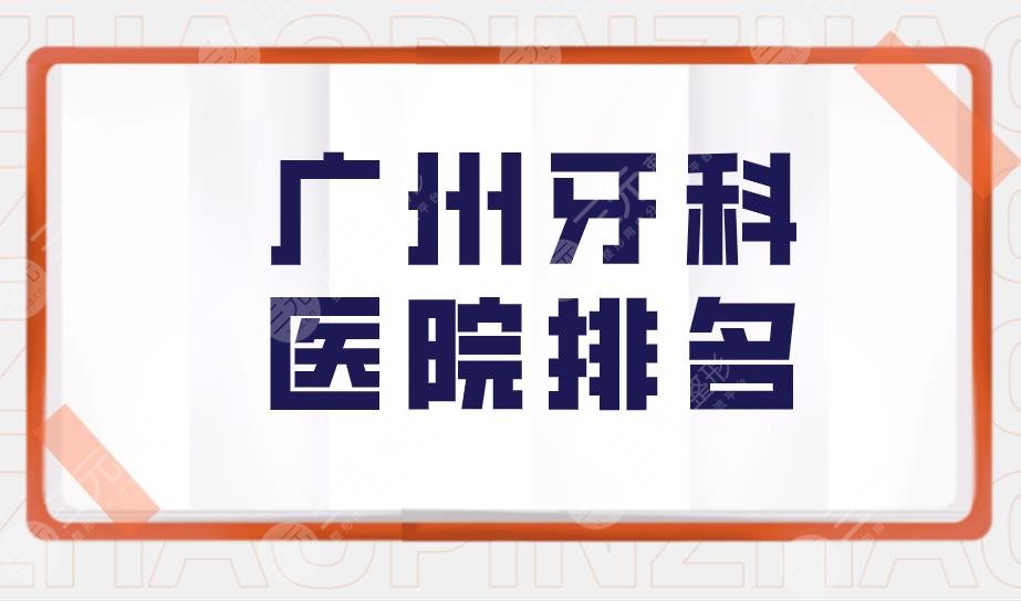 广州牙科医院排名|广州口腔医院哪家好又便宜？附医院价格表