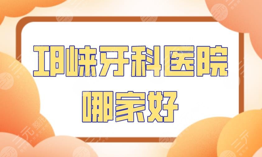 邛崃牙科医院哪家好？附医院排名|新桥口腔、牙卫士口腔等上榜！