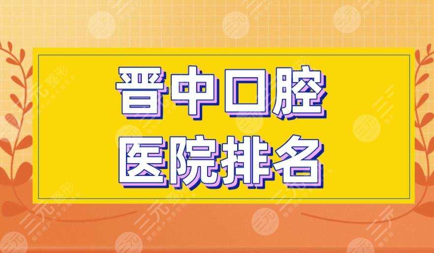 晋中口腔医院排名|莱特口腔、恒伦口腔、爱芽口腔等医院上榜！