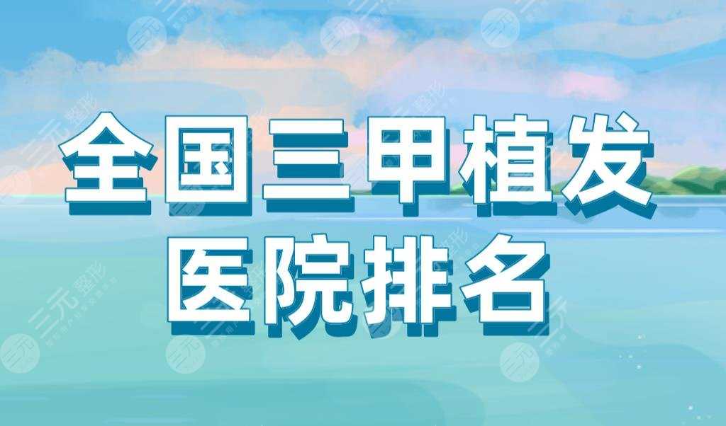 全国三甲植发医院排名|上海九院、北京八大处、西京医院等上榜！