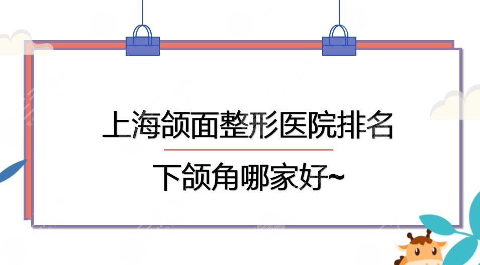 上海颌面整形医院排名|下颌角手术哪家好？九院&长征&华山等PK！