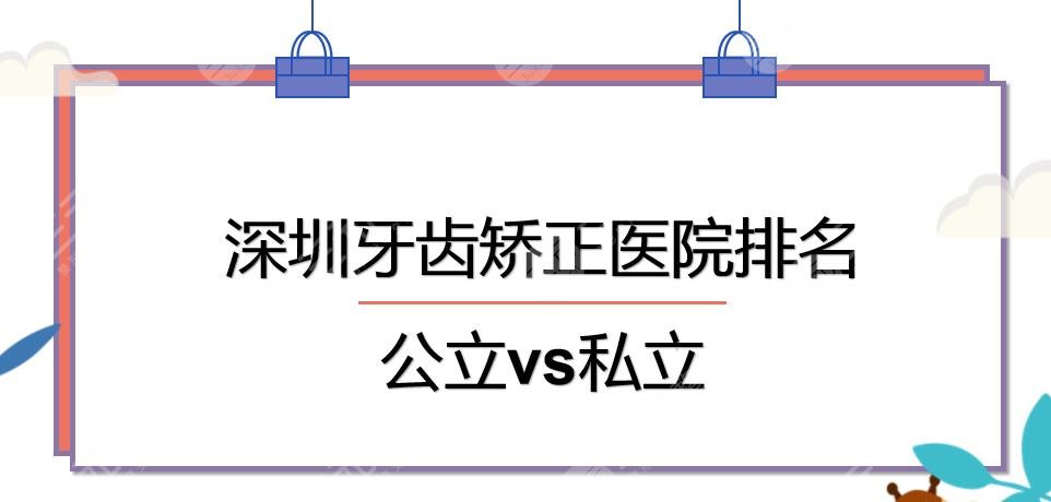 深圳牙齿矫正哪家好？医院排名|格伦菲尔\医科大深圳口腔等，公立vs私立~