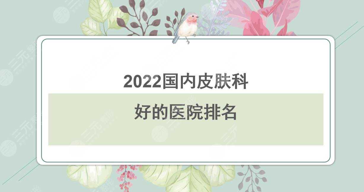 2022国内皮肤科好的医院排名|华山医院&西京医院&北京协和等上榜！