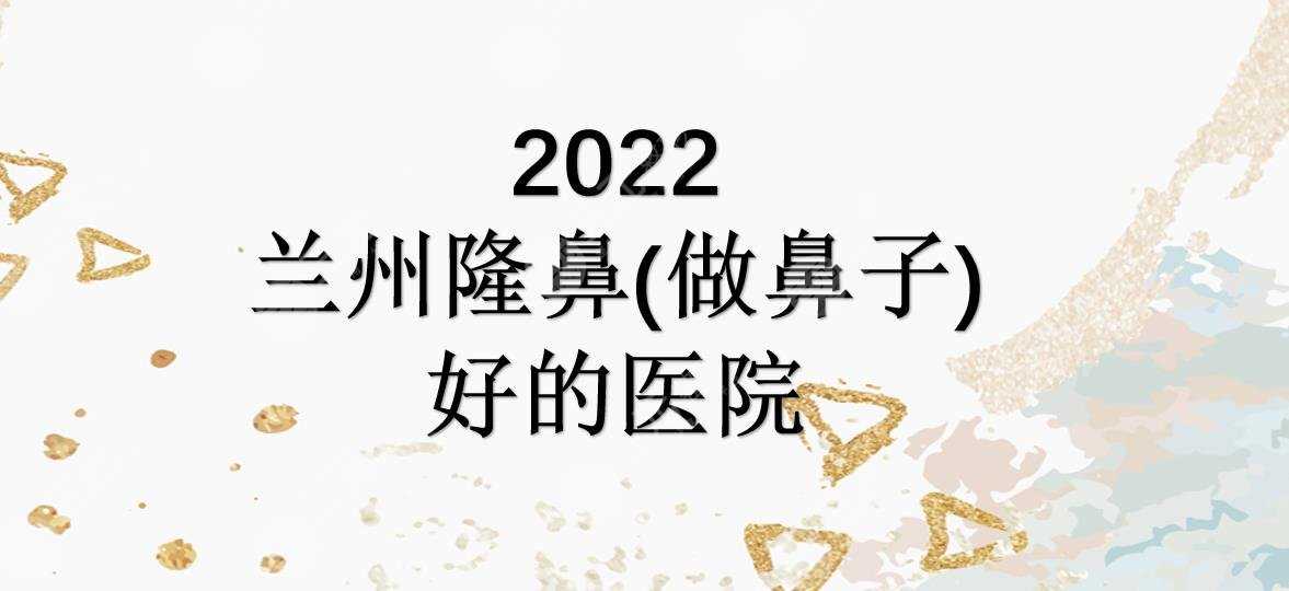 2022兰州隆鼻（做鼻子）好的医院|皙妍丽&韩美&亚韩等上榜！实力均在线~