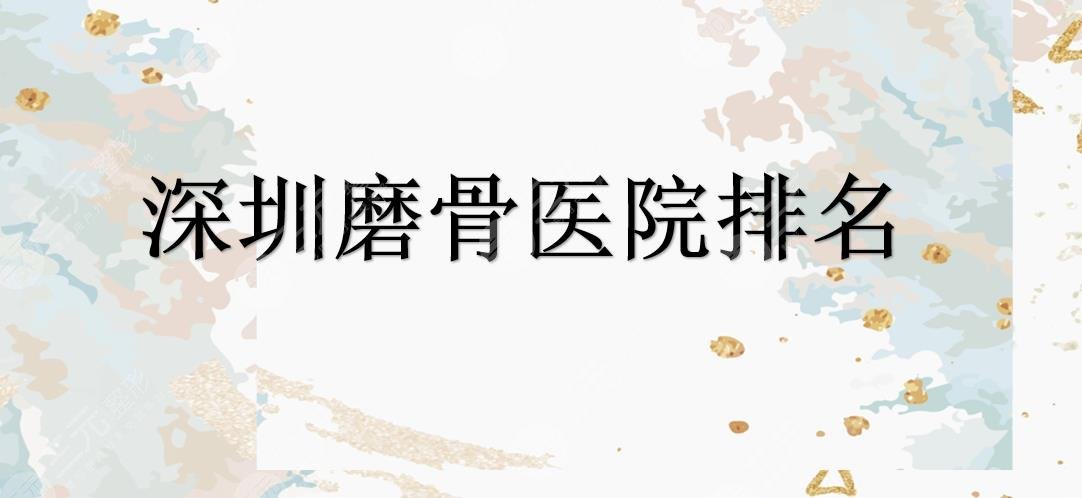 深圳磨骨哪家医院好？北大深圳医院、建安医疗等正规医院实力在线~