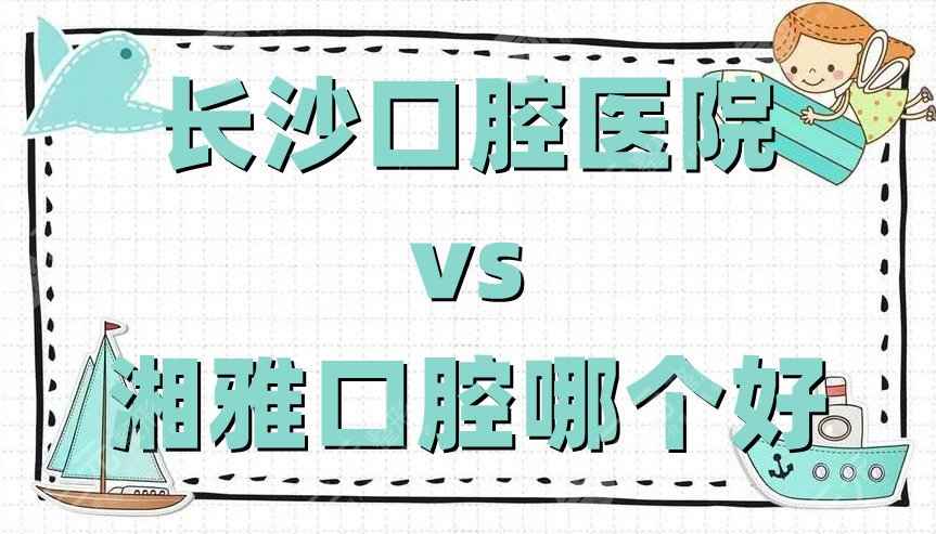 长沙口腔医院和湘雅口腔哪个好？哪个便宜？附医院介绍+价格表