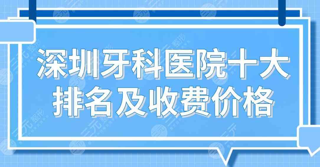 深圳牙科医院十大排名及收费价格表！格伦菲尔、乐莎莎、同步齿科等上榜！