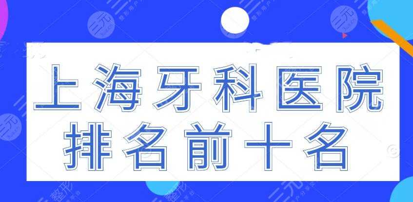 2022上海牙科医院排名前十名，上海亿大口腔&永华口腔，机构（top10）
