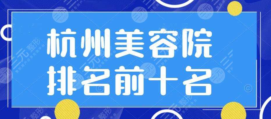 2022杭州美容院排名前十名【TOP10】杭州艺星、美莱、连天美...