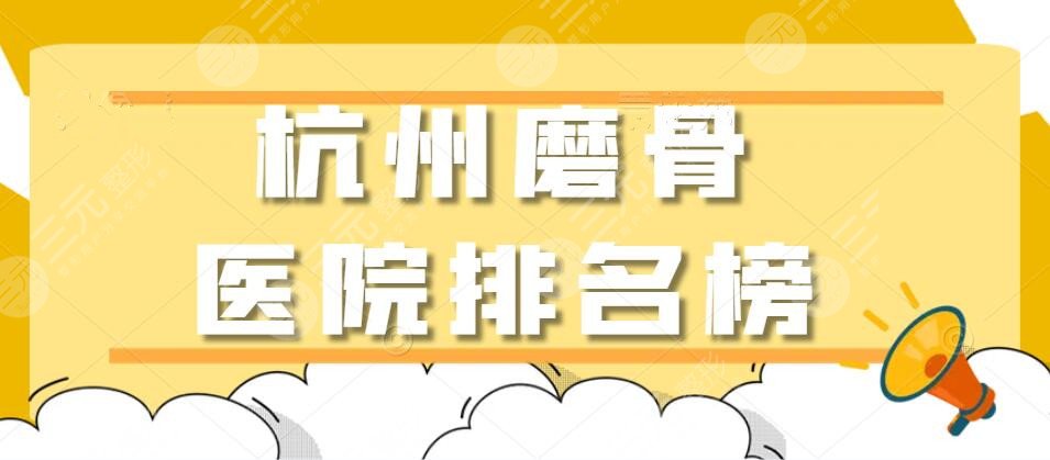 2022杭州磨骨医院排名榜，省医院、市一医院、浙大一院等，哪家更靠谱？