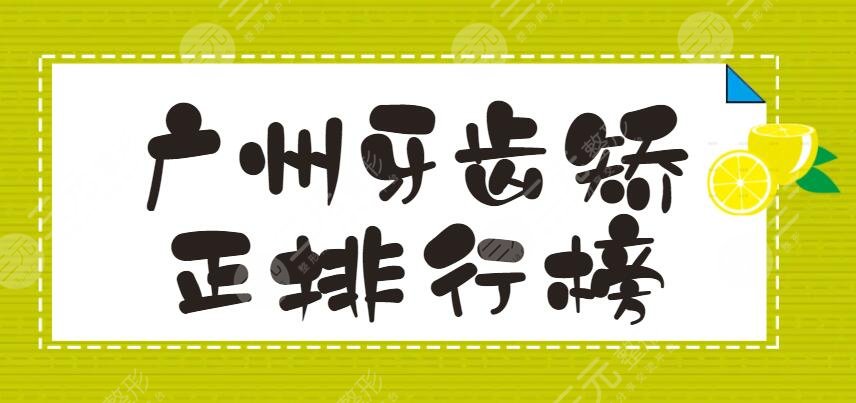 2022广州牙齿矫正排行榜，柏德口腔、广大口腔等，大家都信赖这家...