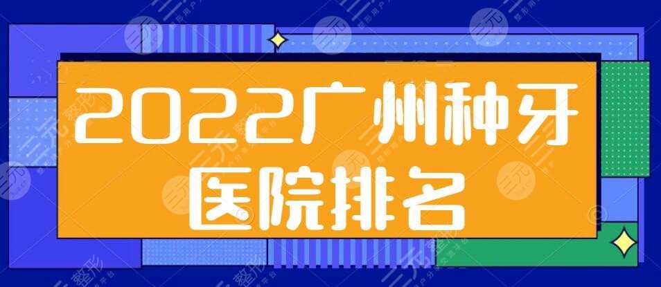 2022广州种牙医院排名（排行榜），广大口腔、穗江口腔等，哪家**？