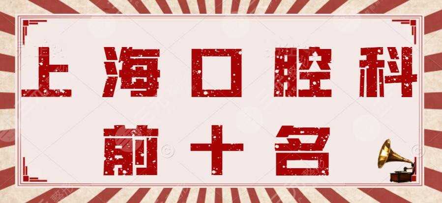 2022年上海口腔科前十名排行榜，九院口腔|同济附属口腔，一一甄别