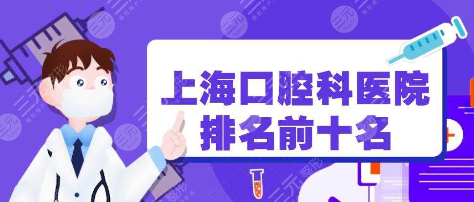2022上海口腔科医院排名前十名，圣贝口腔+上海美奥，人气top10机构