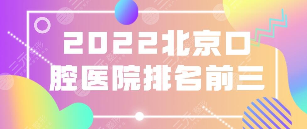 2022北京口腔医院排名前三的，中诺口腔&品格口腔&牙管家口腔等在榜