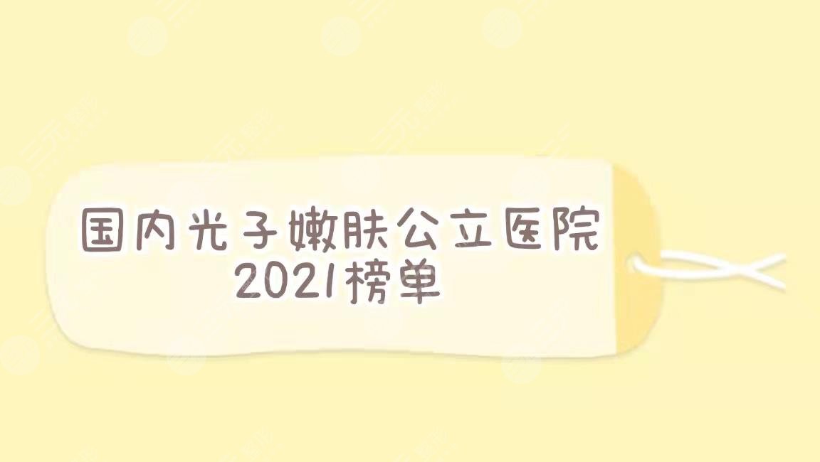国内光子嫩肤公立医院排名|上海九院、北京协和、四川华西等上榜！【热榜】