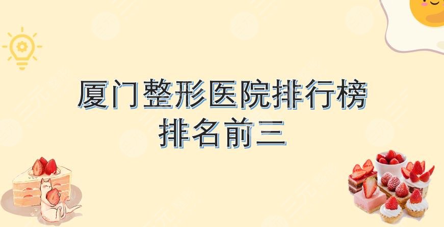 排行榜|厦门整形医院哪家好？排名前三有这几家！都是正规医院~