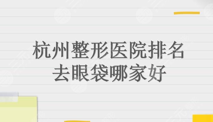 杭州整形医院排名|去眼袋哪家好？智美颜和、瑞丽、连天美等上榜！