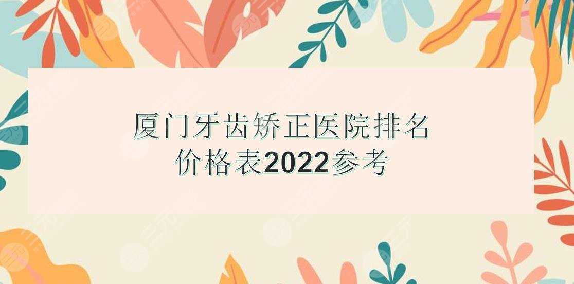 厦门牙齿矫正医院排名|麦芽、峰煜、齿度第八等上榜！价格表2022提前看~