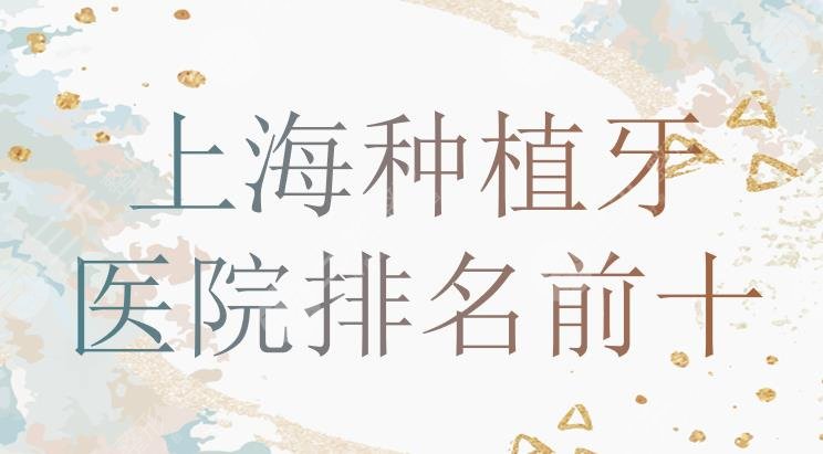 上海种植牙哪家医院比较好|排名前十公布！美奥、圣贝、永华位居前列~