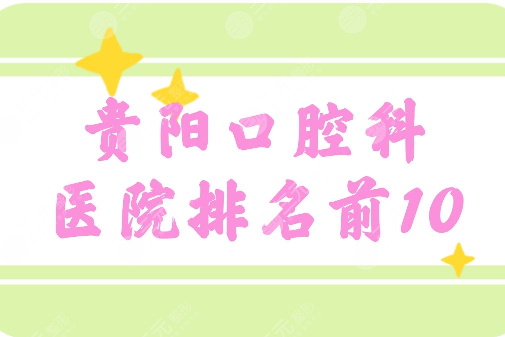 贵阳口腔科好的医院排名前10排名：中医大二院、医大附院等均上榜！