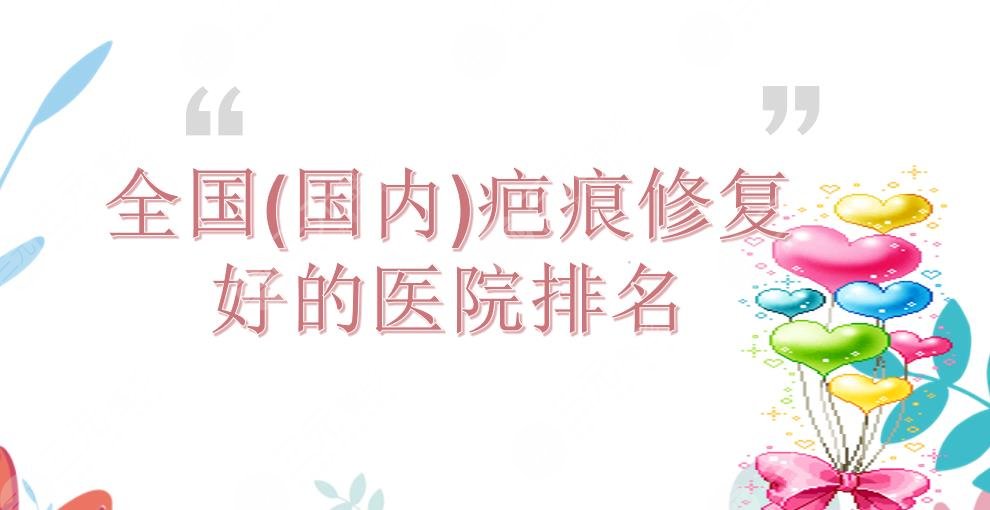 全国(国内)疤痕修复医院排名|上海九院&南方医院&北京协和等实力PK！