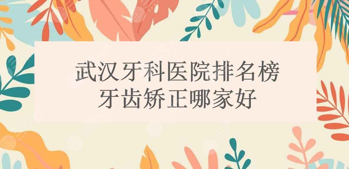 2022武汉牙科医院排名榜|牙齿矫正哪家好？大众|牙达人等竞相上榜！