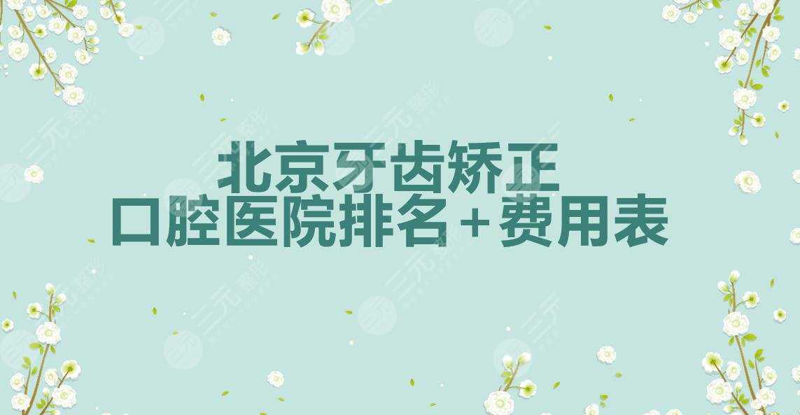北京牙齿矫正哪个医院好？口腔医院排名+费用表(2021年度热榜)