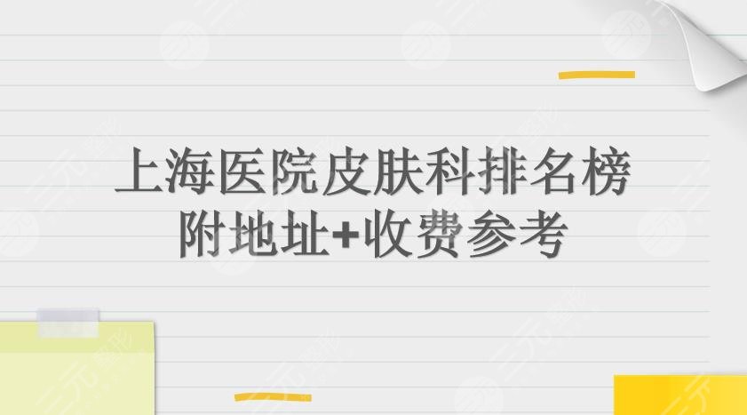 上海医院皮肤科排名榜|华山、新华、长征实力详解！附地址+收费参考