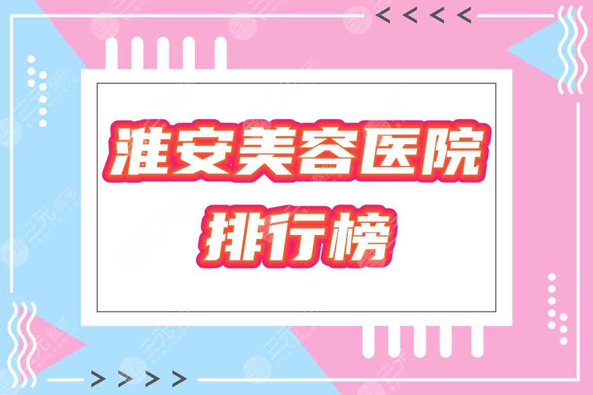 淮安美容医院哪家好？2021排行榜公布！优选5家口碑机构给你挑！