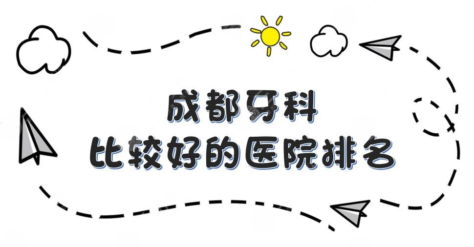 成都牙科比较好的医院排名|团圆、圣贝口腔等上榜！附收费一览表