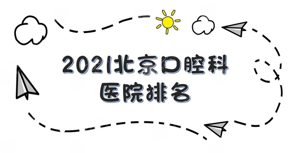 2021北京口腔科医院排名更新！中日友好、圣贝等上榜+牙齿矫正攻略~