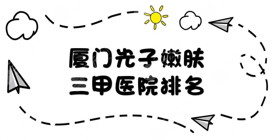 厦门光子嫩肤三甲医院排名|哪家好？厦大附一医院等3所正规医院上榜！