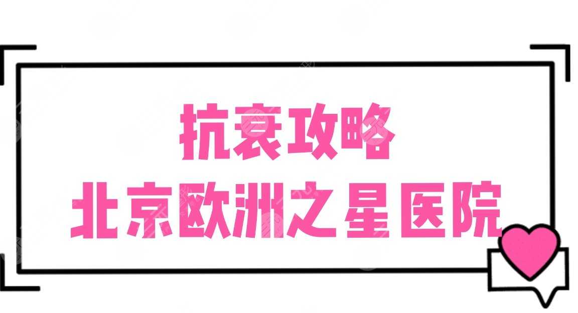 抗衰攻略|北京欧洲之星知*医院盘点：安贞医院、八大处、美莱等上榜！