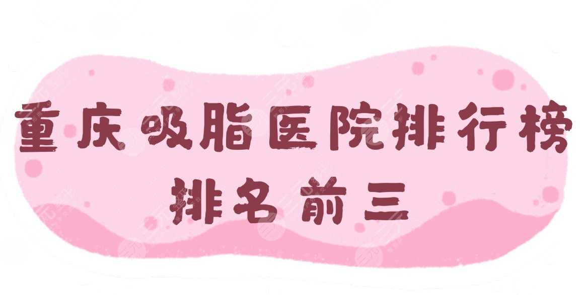 重庆吸脂医院排行榜|排名前三：西南医院、第四人民医院等上榜！附价格表