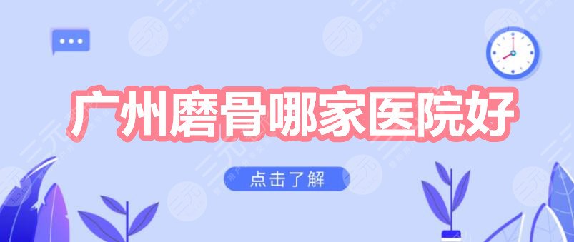 广州磨骨哪家医院好？广东美恩&珠江医院等，看看哪家更好！
