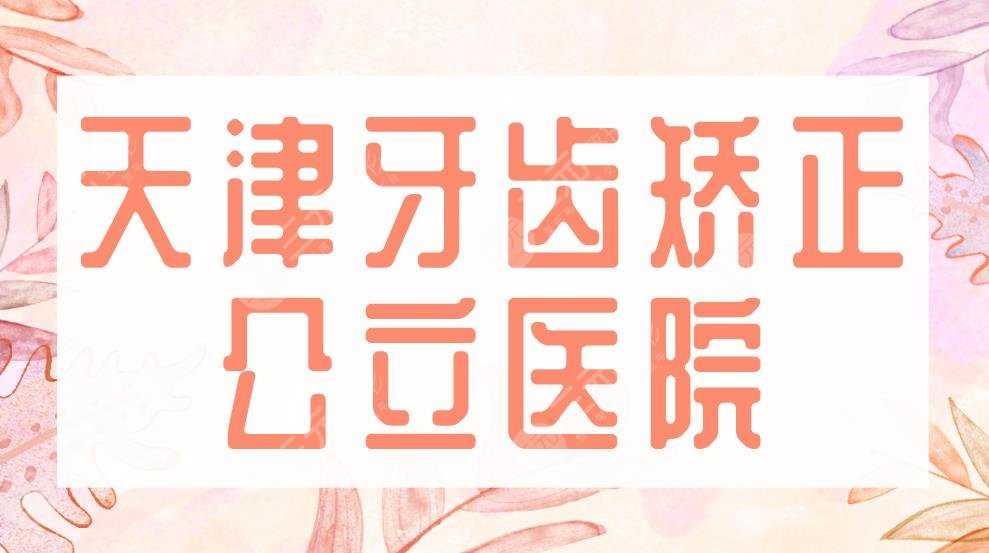 2022天津牙齿矫正公立医院|医大总医院、第一中心医院、市口腔医院等上榜！
