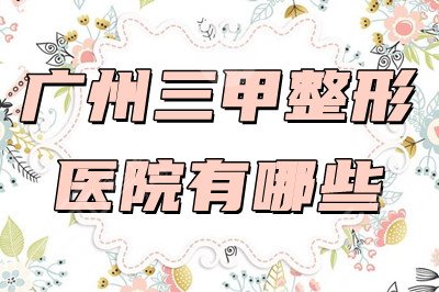 广州三甲整形医院有哪些？排名top5发布，附广医二附院整形科案例