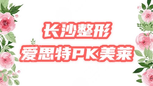爱思特和美莱哪个好？长沙高人气整形医院PK，医生简介&价格预览中！